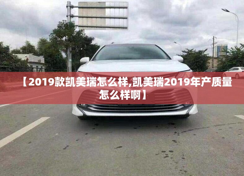 【2019款凯美瑞怎么样,凯美瑞2019年产质量怎么样啊】 【2019款凯美瑞怎么样,凯美瑞2019年产质量怎么样啊】