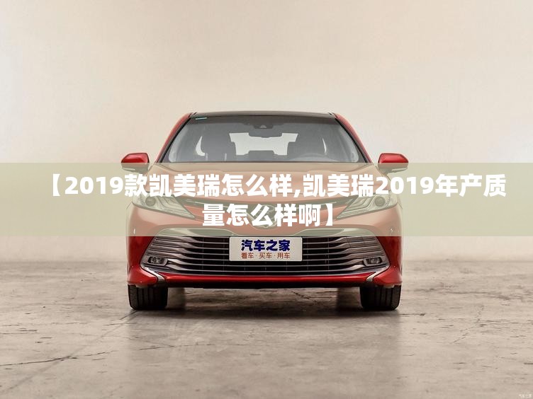 【2019款凯美瑞怎么样,凯美瑞2019年产质量怎么样啊】 【2019款凯美瑞怎么样,凯美瑞2019年产质量怎么样啊】