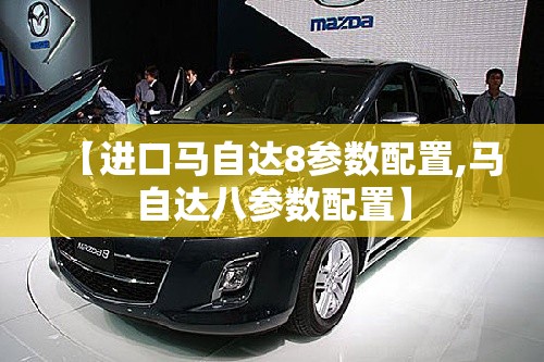 【进口马自达8参数配置,马自达八参数配置】 【进口马自达8参数配置,马自达八参数配置】