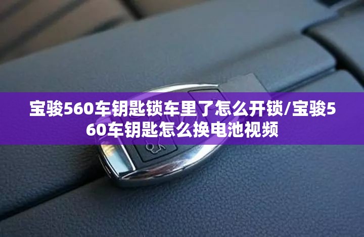 宝骏560车钥匙锁车里了怎么开锁/宝骏560车钥匙怎么换电池视频
