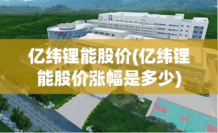 亿纬锂能股价(亿纬锂能股价涨幅是多少) 亿纬锂能股价(亿纬锂能股价涨幅是多少)