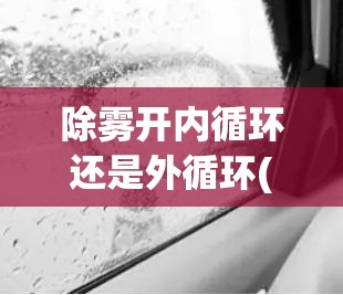 除雾开内循环还是外循环(除雾开内循环还是外循环热风冷风) 除雾开内循环还是外循环(除雾开内循环还是外循环热风冷风)
