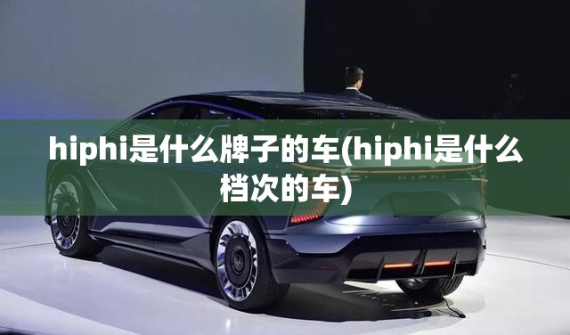 hiphi是什么牌子的车(hiphi是什么档次的车) hiphi是什么牌子的车(hiphi是什么档次的车)