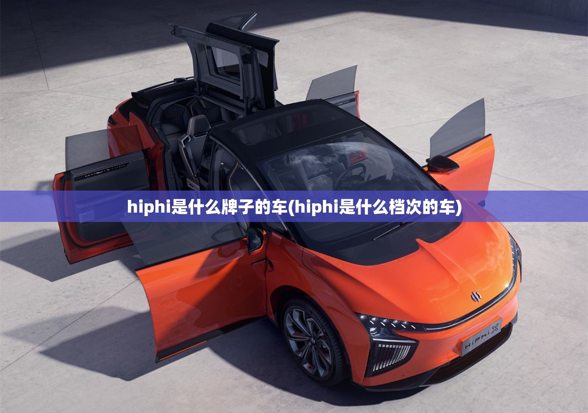 hiphi是什么牌子的车(hiphi是什么档次的车) hiphi是什么牌子的车(hiphi是什么档次的车)