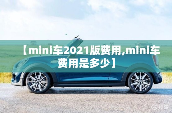 【mini车2021版费用,mini车费用是多少】 【mini车2021版费用,mini车费用是多少】