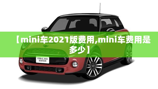 【mini车2021版费用,mini车费用是多少】 【mini车2021版费用,mini车费用是多少】