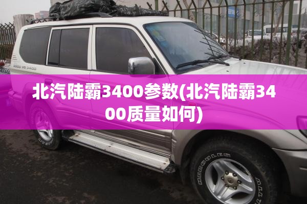 北汽陆霸3400参数(北汽陆霸3400质量如何) 北汽陆霸3400参数(北汽陆霸3400质量如何)