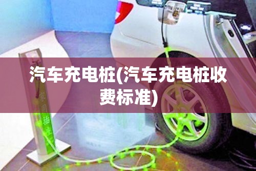 汽车充电桩(汽车充电桩收费标准) 汽车充电桩(汽车充电桩收费标准)