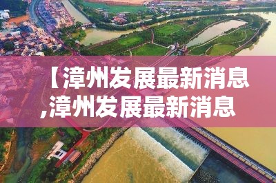 【漳州发展最新消息,漳州发展最新消息新闻】