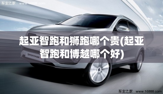 起亚智跑和狮跑哪个贵(起亚智跑和博越哪个好) 起亚智跑和狮跑哪个贵(起亚智跑和博越哪个好)