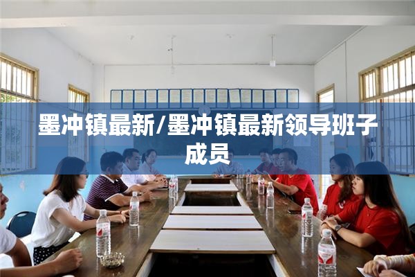 墨冲镇最新/墨冲镇最新领导班子成员 墨冲镇最新/墨冲镇最新领导班子成员