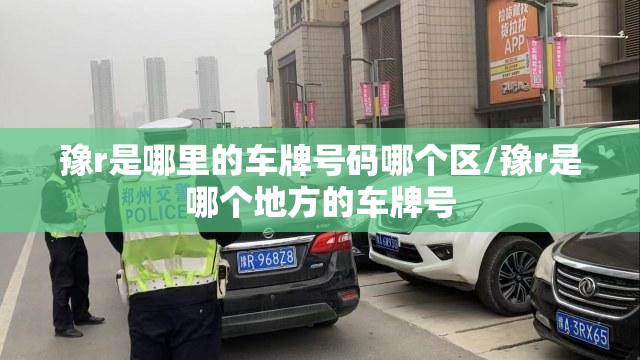 豫r是哪里的车牌号码哪个区/豫r是哪个地方的车牌号 豫r是哪里的车牌号码哪个区/豫r是哪个地方的车牌号