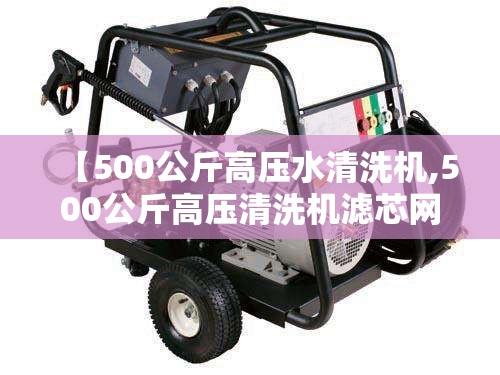 【500公斤高压水清洗机,500公斤高压清洗机滤芯网】 【500公斤高压水清洗机,500公斤高压清洗机滤芯网】