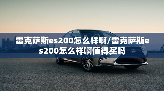 雷克萨斯es200怎么样啊/雷克萨斯es200怎么样啊值得买吗 雷克萨斯es200怎么样啊/雷克萨斯es200怎么样啊值得买吗