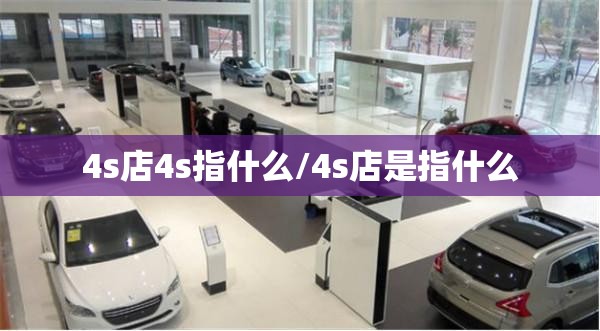 4s店4s指什么/4s店是指什么