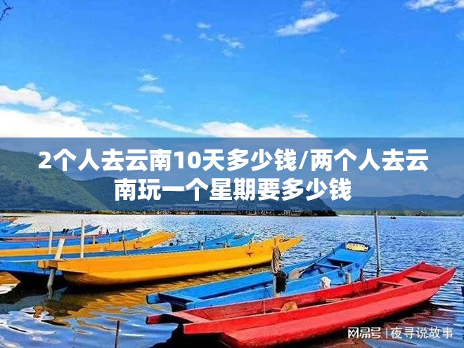 2个人去云南10天多少钱/两个人去云南玩一个星期要多少钱 2个人去云南10天多少钱/两个人去云南玩一个星期要多少钱