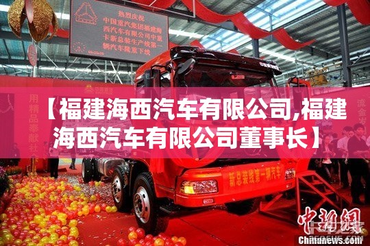 【福建海西汽车有限公司,福建海西汽车有限公司董事长】 【福建海西汽车有限公司,福建海西汽车有限公司董事长】