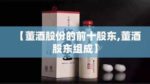 【董酒股份的前十股东,董酒股东组成】 【董酒股份的前十股东,董酒股东组成】