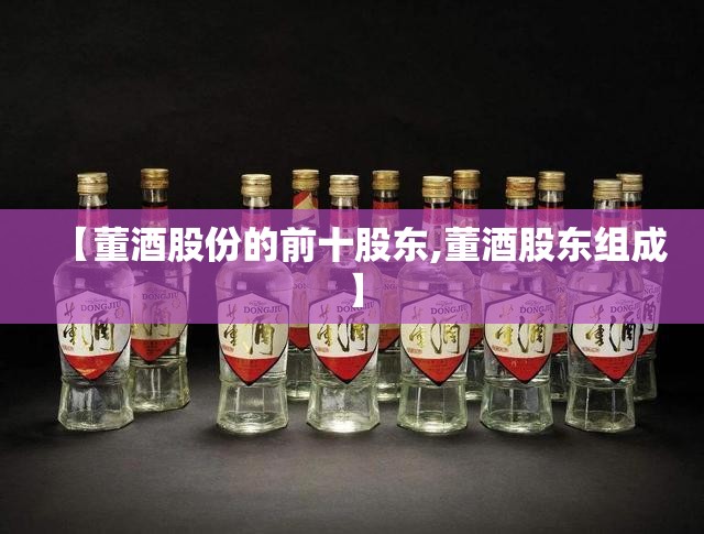 【董酒股份的前十股东,董酒股东组成】 【董酒股份的前十股东,董酒股东组成】