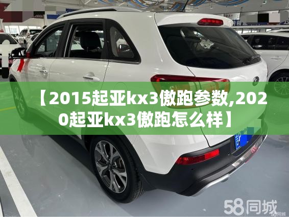 【2015起亚kx3傲跑参数,2020起亚kx3傲跑怎么样】 【2015起亚kx3傲跑参数,2020起亚kx3傲跑怎么样】