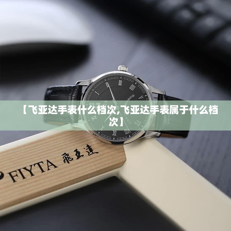 【飞亚达手表什么档次,飞亚达手表属于什么档次】 【飞亚达手表什么档次,飞亚达手表属于什么档次】