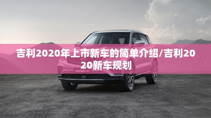 吉利2020年上市新车的简单介绍/吉利2020新车规划 吉利2020年上市新车的简单介绍/吉利2020新车规划