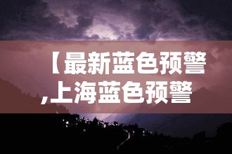 【最新蓝色预警,上海蓝色预警最新情况】 【最新蓝色预警,上海蓝色预警最新情况】
