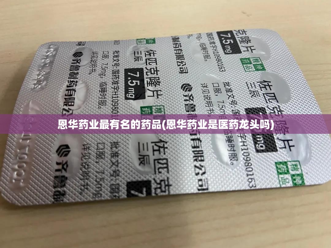 恩华药业最有名的药品(恩华药业是医药龙头吗) 恩华药业最有名的药品(恩华药业是医药龙头吗)
