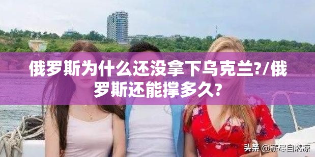 俄罗斯为什么还没拿下乌克兰?/俄罗斯还能撑多久?