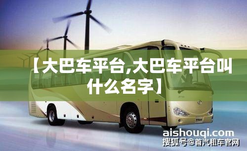 【大巴车平台,大巴车平台叫什么名字】 【大巴车平台,大巴车平台叫什么名字】