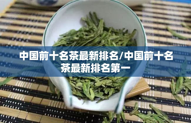 中国前十名茶最新排名/中国前十名茶最新排名第一 中国前十名茶最新排名/中国前十名茶最新排名第一