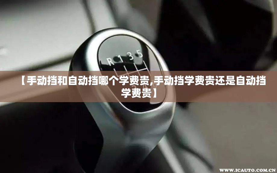 【手动挡和自动挡哪个学费贵,手动挡学费贵还是自动挡学费贵】 【手动挡和自动挡哪个学费贵,手动挡学费贵还是自动挡学费贵】