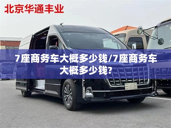 7座商务车大概多少钱/7座商务车大概多少钱?