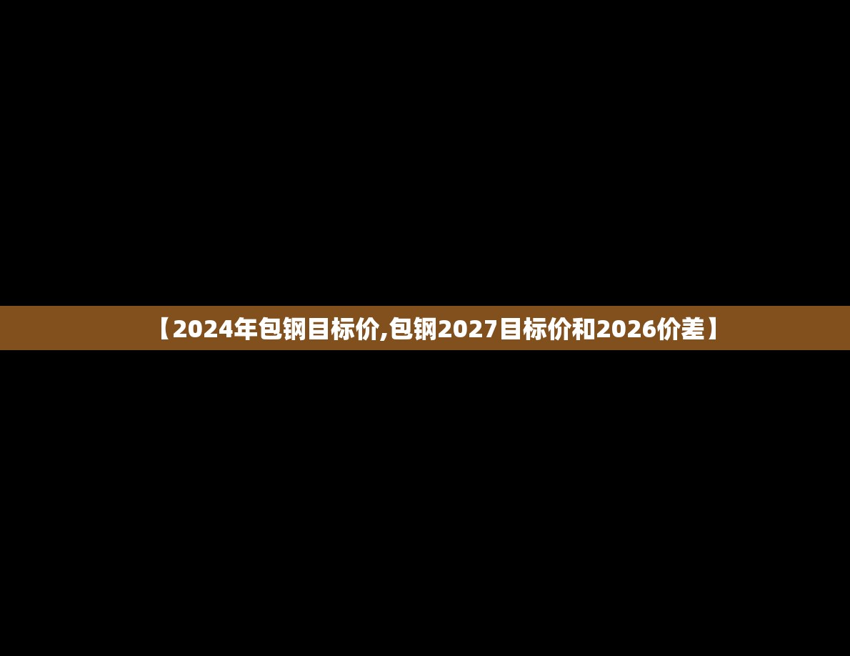 【2024年包钢目标价,包钢2027目标价和2026价差】