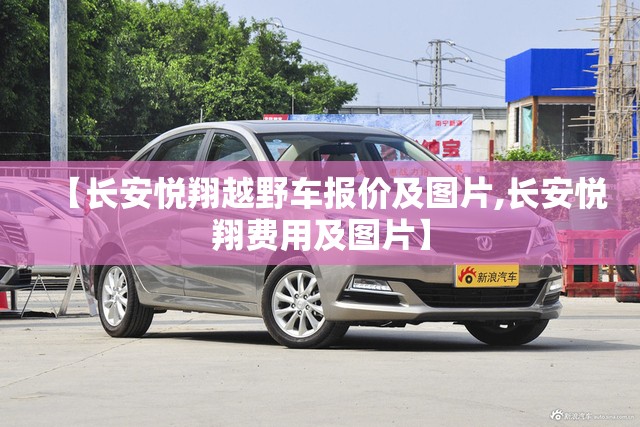 【长安悦翔越野车报价及图片,长安悦翔费用及图片】 【长安悦翔越野车报价及图片,长安悦翔费用及图片】