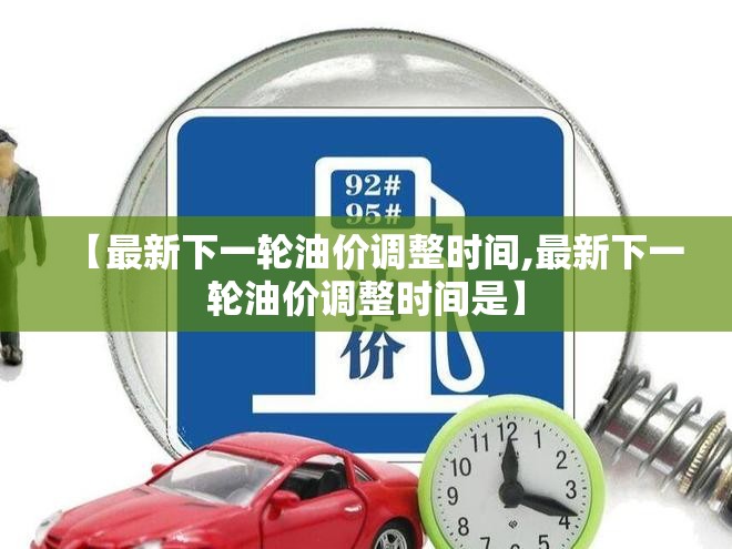 【最新下一轮油价调整时间,最新下一轮油价调整时间是】 【最新下一轮油价调整时间,最新下一轮油价调整时间是】