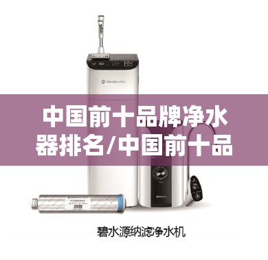 中国前十品牌净水器排名/中国前十品牌净水器排名榜 中国前十品牌净水器排名/中国前十品牌净水器排名榜