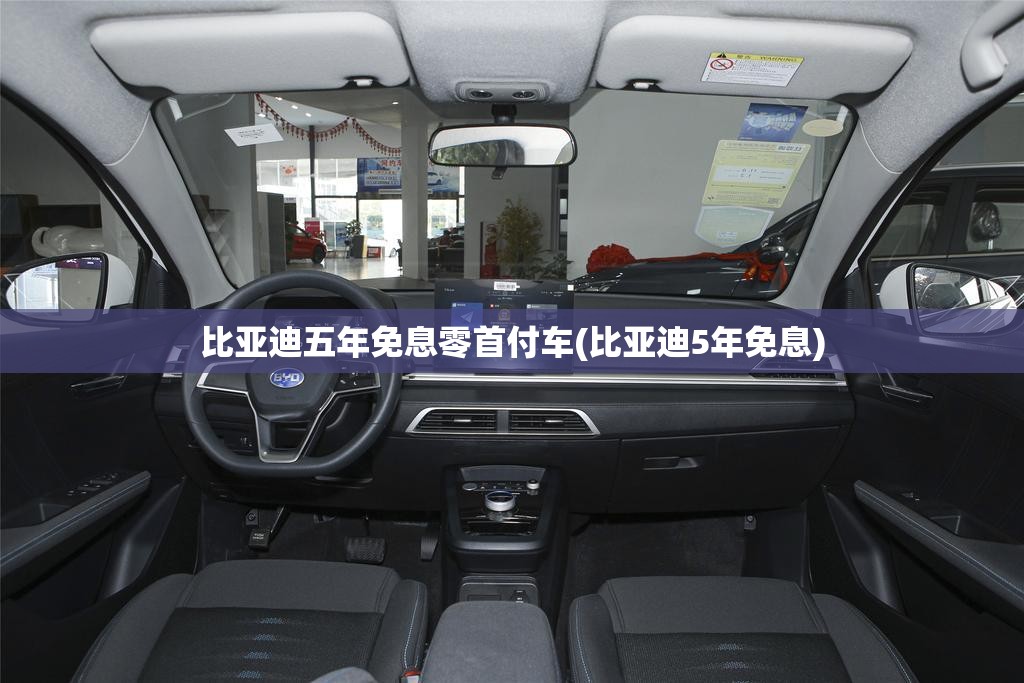 比亚迪五年免息零首付车(比亚迪5年免息)