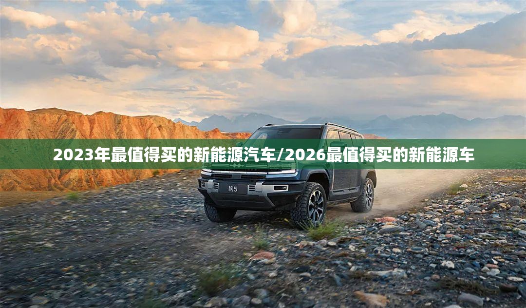 2023年最值得买的新能源汽车/2026最值得买的新能源车 2023年最值得买的新能源汽车/2026最值得买的新能源车