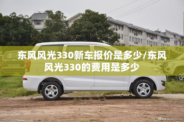 东风风光330新车报价是多少/东风风光330的费用是多少 东风风光330新车报价是多少/东风风光330的费用是多少