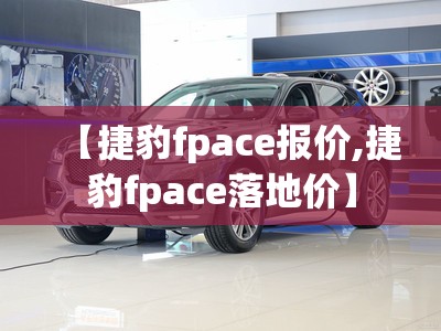 【捷豹fpace报价,捷豹fpace落地价】 【捷豹fpace报价,捷豹fpace落地价】