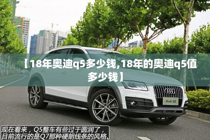【18年奥迪q5多少钱,18年的奥迪q5值多少钱】 【18年奥迪q5多少钱,18年的奥迪q5值多少钱】