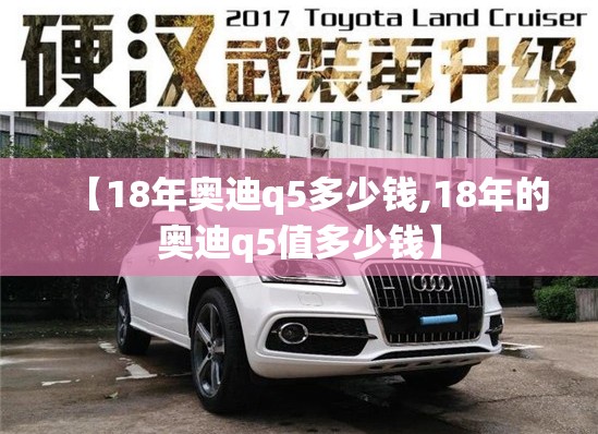 【18年奥迪q5多少钱,18年的奥迪q5值多少钱】 【18年奥迪q5多少钱,18年的奥迪q5值多少钱】