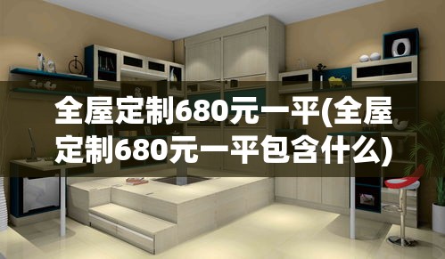 全屋定制680元一平(全屋定制680元一平包含什么) 全屋定制680元一平(全屋定制680元一平包含什么)