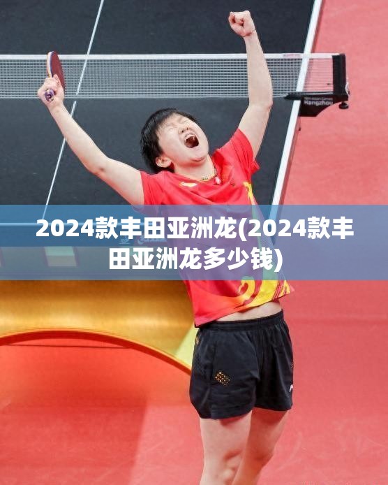 2024款丰田亚洲龙(2024款丰田亚洲龙多少钱) 2024款丰田亚洲龙(2024款丰田亚洲龙多少钱)
