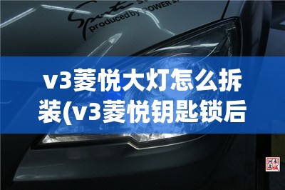 v3菱悦大灯怎么拆装(v3菱悦钥匙锁后备箱怎么办) v3菱悦大灯怎么拆装(v3菱悦钥匙锁后备箱怎么办)
