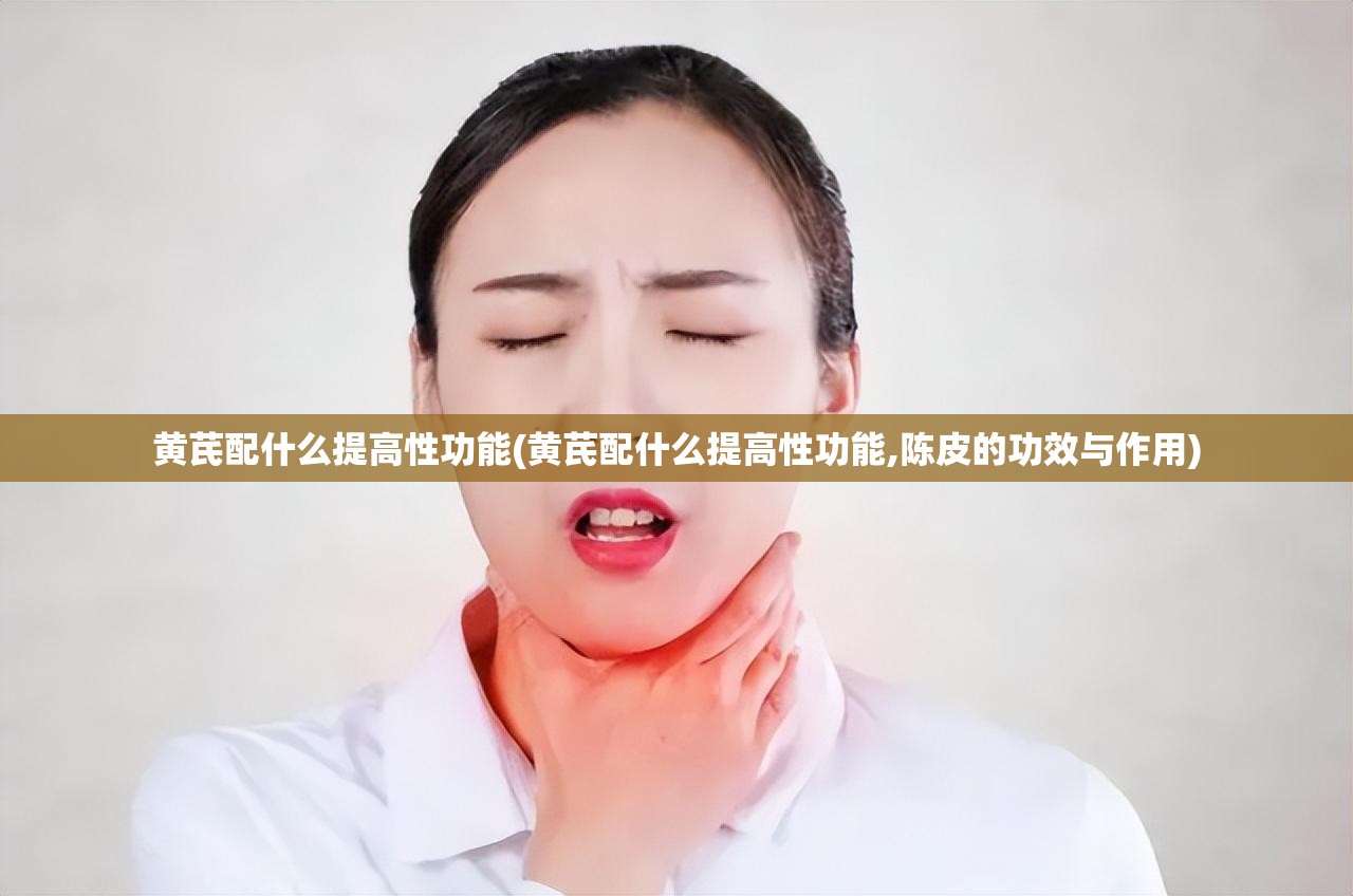 黄芪配什么提高性功能(黄芪配什么提高性功能,陈皮的功效与作用)