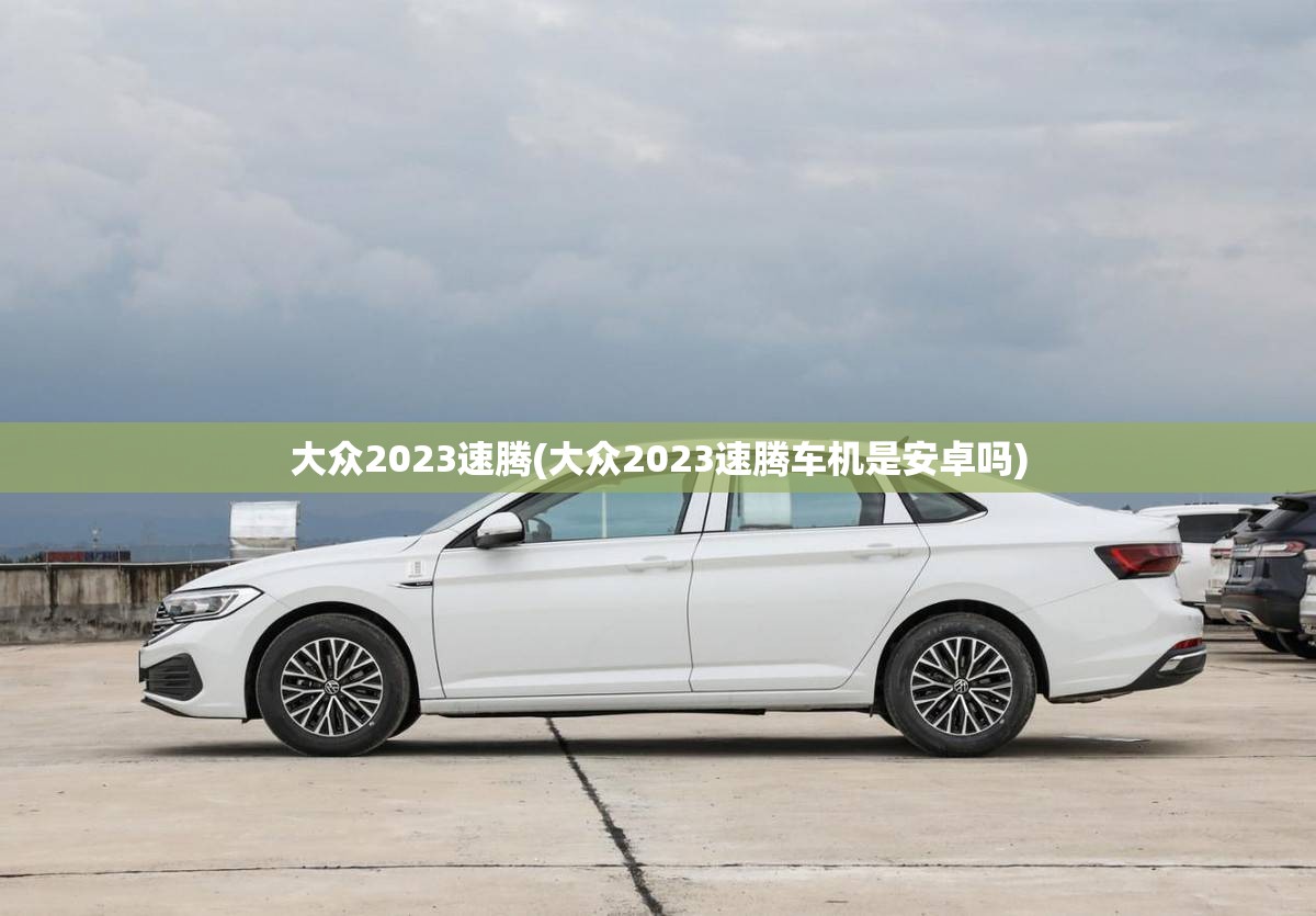 大众2023速腾(大众2023速腾车机是安卓吗)