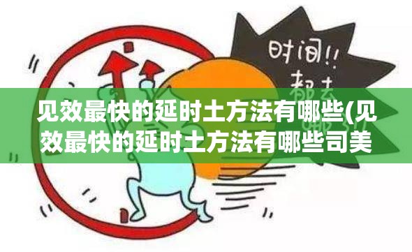 见效最快的延时土方法有哪些(见效最快的延时土方法有哪些司美那菲)