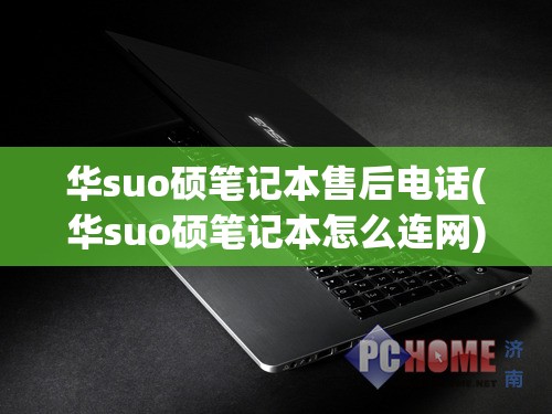 华suo硕笔记本售后电话(华suo硕笔记本怎么连网)